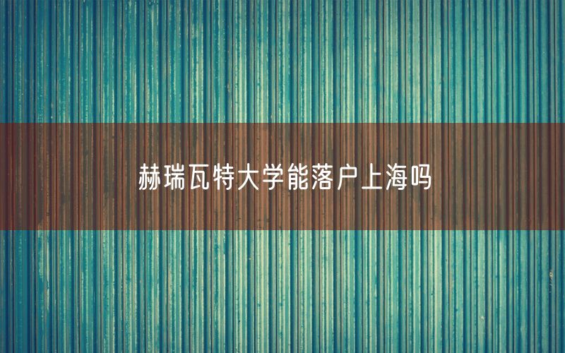 赫瑞瓦特大学能落户上海吗