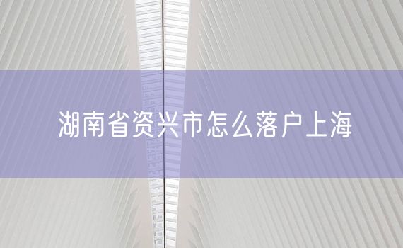 湖南省资兴市怎么落户上海