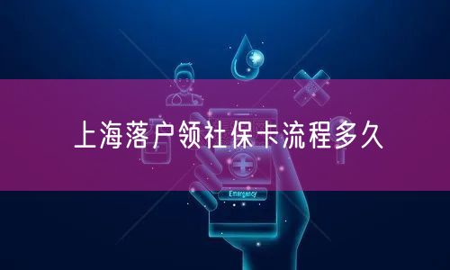 上海落户领社保卡流程多久