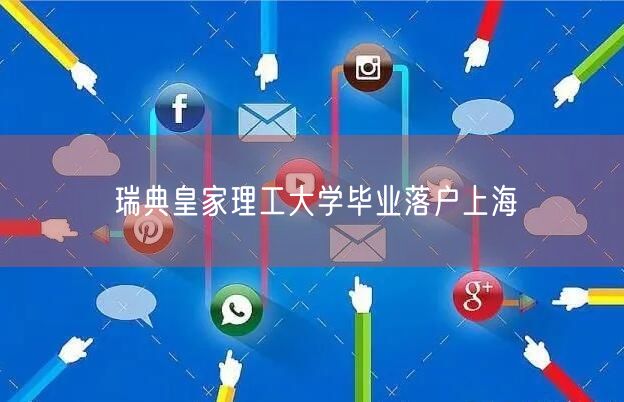 瑞典皇家理工大学毕业落户上海