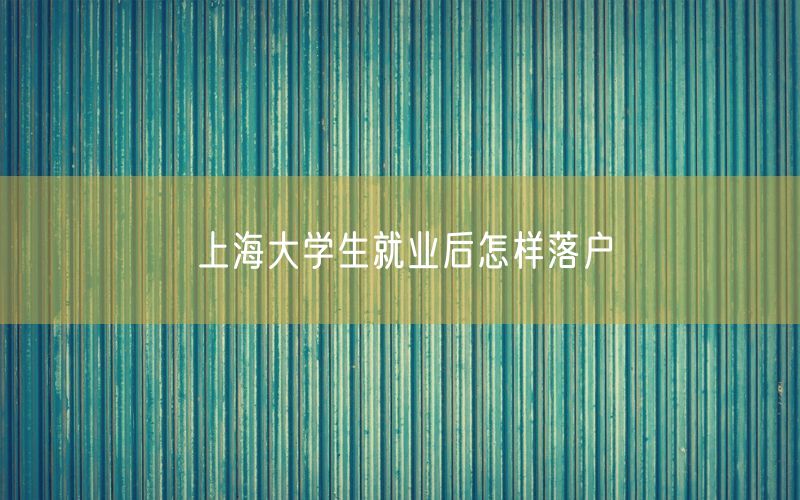 上海大学生就业后怎样落户