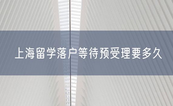 上海留学落户等待预受理要多久