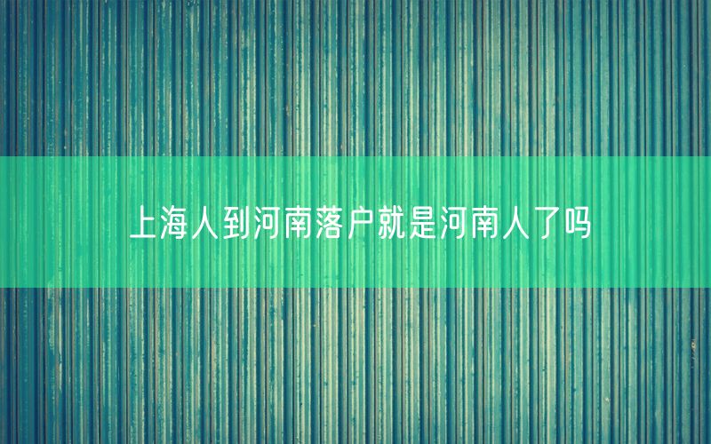 上海人到河南落户就是河南人了吗