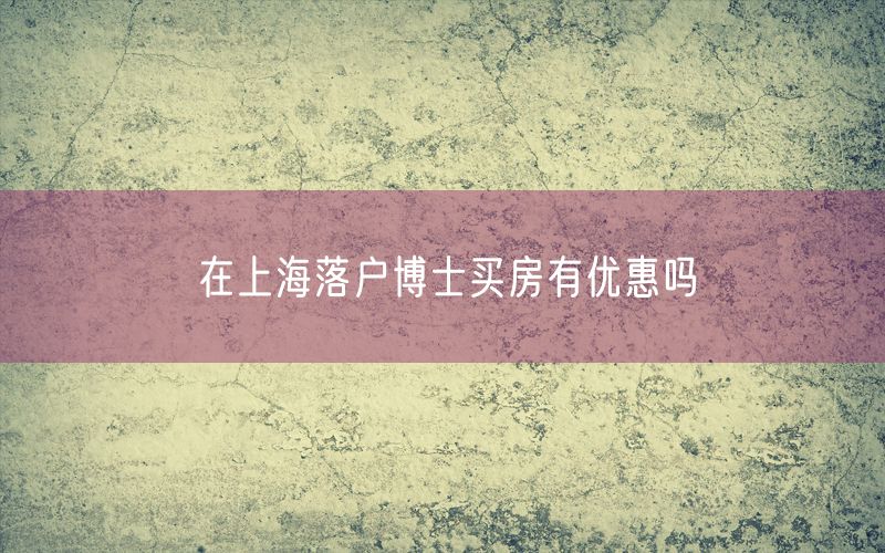 在上海落户博士买房有优惠吗