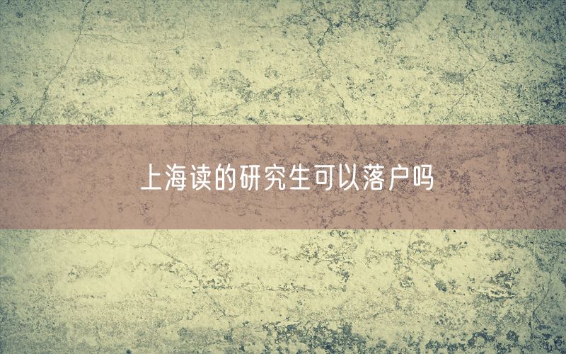 上海读的研究生可以落户吗