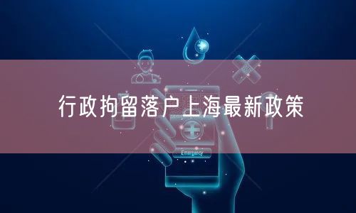 行政拘留落户上海最新政策