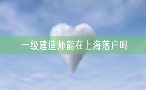 一级建造师能在上海落户吗