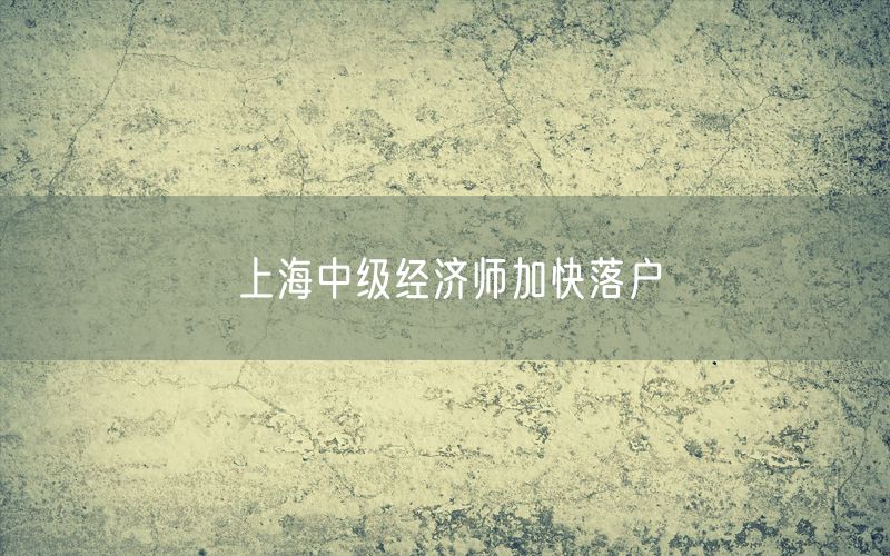 上海中级经济师加快落户