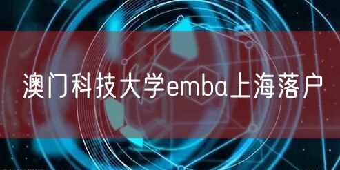 澳门科技大学emba上海落户