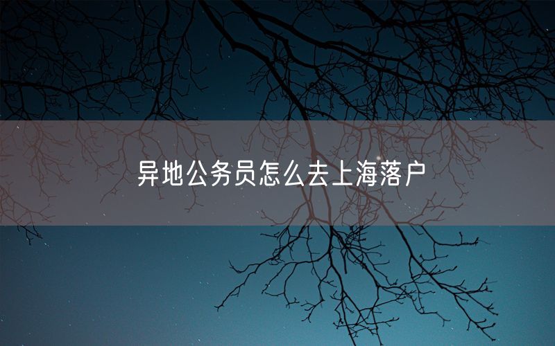 异地公务员怎么去上海落户