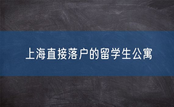 上海直接落户的留学生公寓