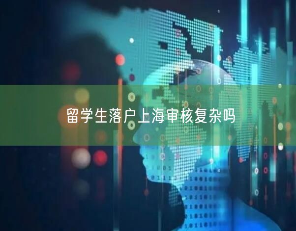 留学生落户上海审核复杂吗