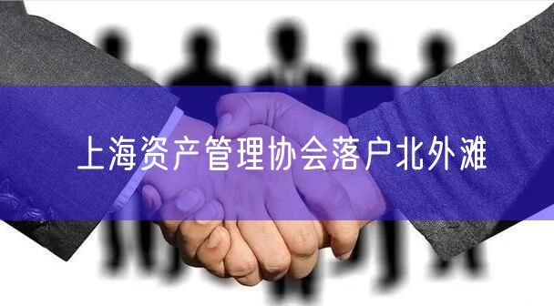 上海资产管理协会落户北外滩