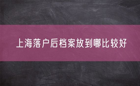 上海落户后档案放到哪比较好