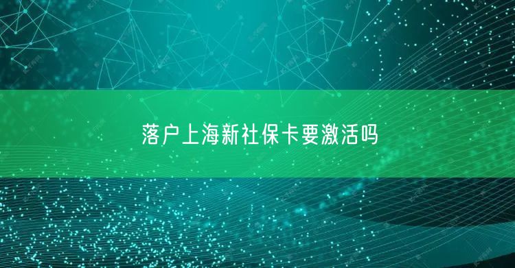 落户上海新社保卡要激活吗