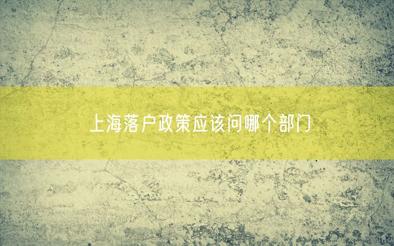 上海落户政策应该问哪个部门