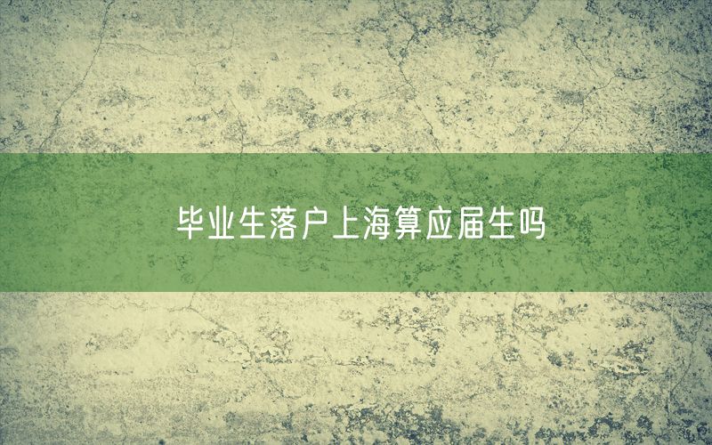 毕业生落户上海算应届生吗