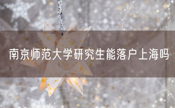 南京师范大学研究生能落户上海吗