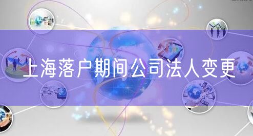 上海落户期间公司法人变更