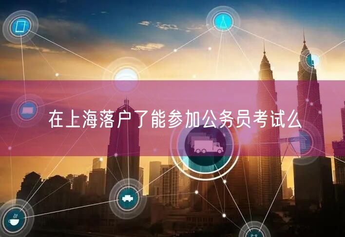 在上海落户了能参加公务员考试么