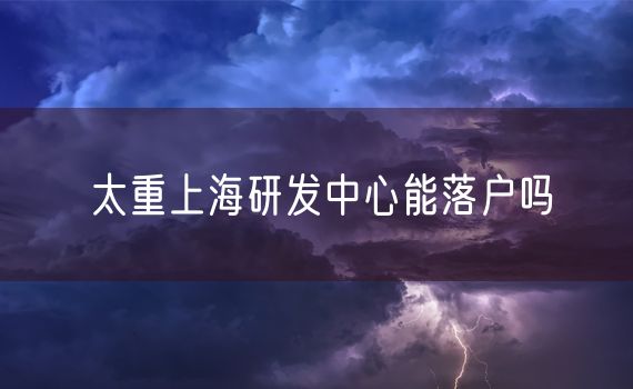 太重上海研发中心能落户吗