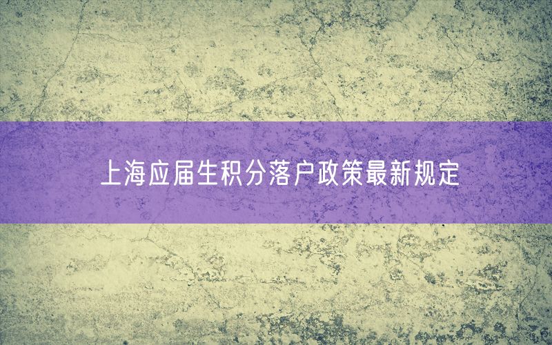 上海应届生积分落户政策最新规定