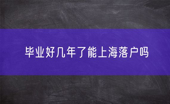 毕业好几年了能上海落户吗