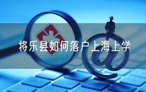 将乐县如何落户上海上学