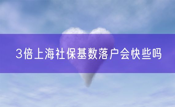 3倍上海社保基数落户会快些吗