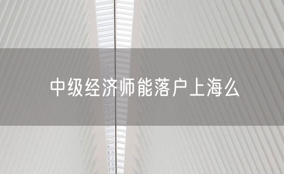 中级经济师能落户上海么