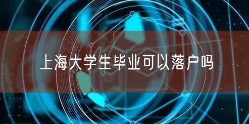 上海大学生毕业可以落户吗