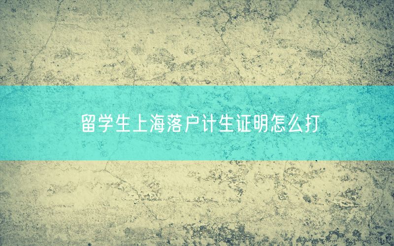 留学生上海落户计生证明怎么打