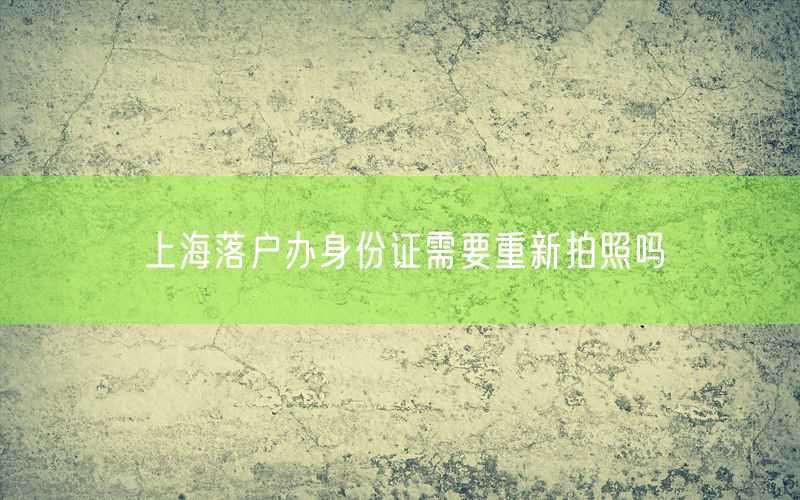 上海落户办身份证需要重新拍照吗