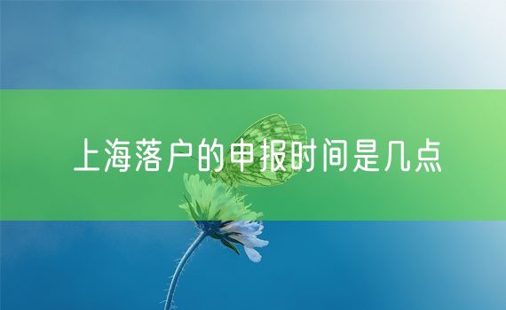 上海落户的申报时间是几点