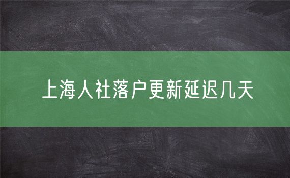 上海人社落户更新延迟几天