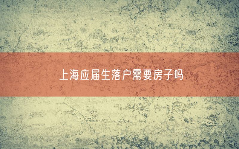 上海应届生落户需要房子吗