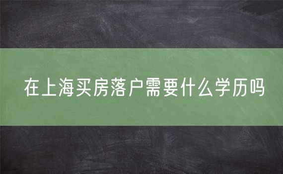 在上海买房落户需要什么学历吗