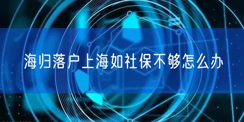 海归落户上海如社保不够怎么办