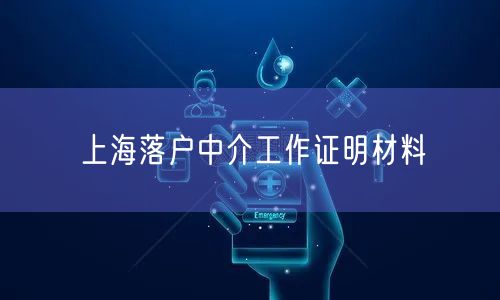 上海落户中介工作证明材料