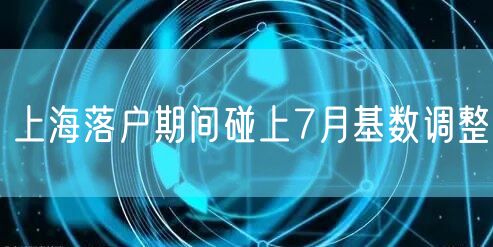 上海落户期间碰上7月基数调整