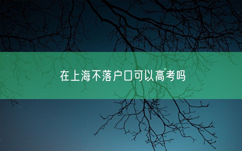 在上海不落户口可以高考吗