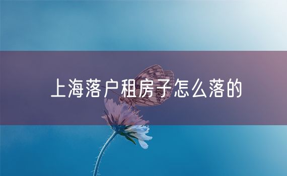 上海落户租房子怎么落的