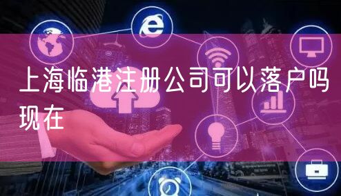 上海临港注册公司可以落户吗现在