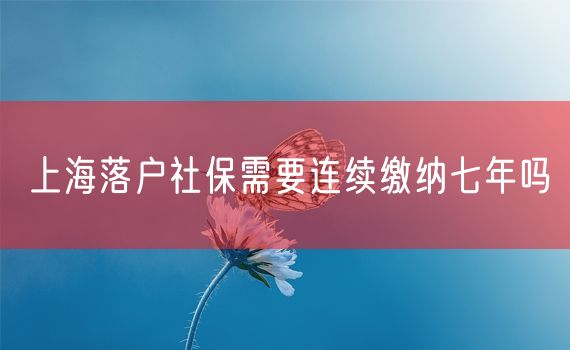 上海落户社保需要连续缴纳七年吗