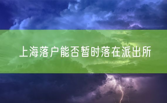 上海落户能否暂时落在派出所