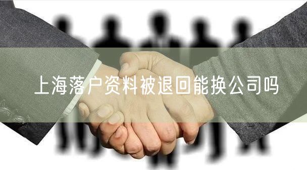 上海落户资料被退回能换公司吗