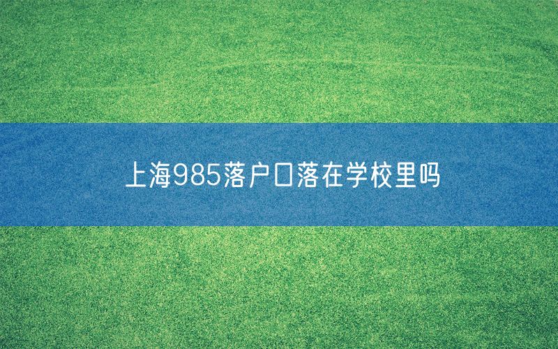 上海985落户口落在学校里吗