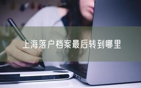 上海落户档案最后转到哪里