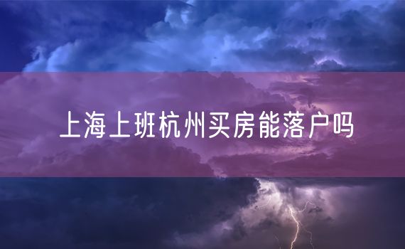 上海上班杭州买房能落户吗