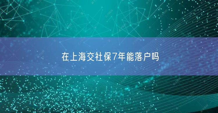 在上海交社保7年能落户吗